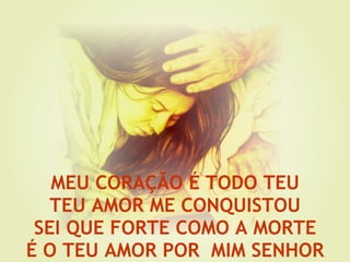 MEU CORAÇÃO É TODO TEU TEU AMOR ME CONQUISTOU SEI QUE FORTE COMO A MORTE É O TEU AMOR POR MIM SENHOR