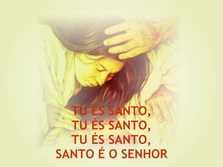 TU ÉS SANTO, TU ÉS SANTO, TU ÉS SANTO, SANTO É O SENHOR