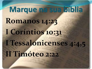 Marque na sua bíblia
Romanos 14:23
I Coríntios 10:31
I Tessalonicenses 4:4,5
II Timóteo 2:22
 