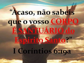 “Acaso, não sabeis
que o vosso CORPO
É SANTUÁRIO do
Espírito Santo?”
I Coríntios 6:19a
 
