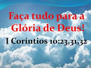 Faça tudo para a
Glória de Deus!
I Coríntios 10:23,31,32
 