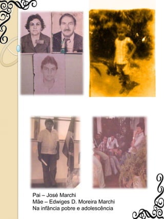 Pai – José MarchiMãe – Edwiges D. Moreira MarchiNa infância pobre e adolescência