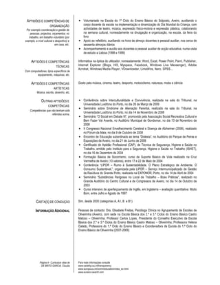 APTIDÕES E COMPETÊNCIAS DE                   • Voluntariado na Escola do 1º Ciclo do Ensino Básico do Solposto, Aveiro, auxiliando o
                       ORGANIZAÇÃO              corpo docente da escola na implementação e dinamização do Dia Mundial da Criança, com
 Por exemplo coordenação e gestão de            actividades de teatro, música, expressão físico-motora e expressão plástica, colaborando
    pessoas, projectos, orçamentos; no          na semana cultural, nomeadamente na divulgação e organização, na escola, da feira do
   trabalho, em trabalho voluntário (por        livro
exemplo, a nível cultural e desportivo) e     • Apoio ao refeitório, auxiliando na hora de almoço docentes e pessoal auxiliar, nos cerca de
                           em casa, etc.        sessenta almoços diários
                                              • Acompanhamento e auxílio aos docentes e pessoal auxiliar de acção educativa, numa visita
                                                de estudo a Lisboa (1998 e 1999)

     APTIDÕES E COMPETÊNCIAS                  Informática na óptica do utilizador, nomeadamente: Word, Excel, Power Point, Paint, Publisher,
                             TÉCNICAS         Internet Explorer (Blogs, Hi5, Myspace, Facebook, Windows Live Messenger), Adobe
                                              Acrobat, Windows Media Player, VDownloader, LimeWire, Nero, SPSS...
Com computadores, tipos específicos de
         equipamento, máquinas, etc.

     APTIDÕES E COMPETÊNCIAS                  Gosto pela música, cinema, teatro, desporto, motociclismo, natureza, moda e ciência
                          ARTÍSTICAS
          Música, escrita, desenho, etc.

              OUTRAS APTIDÕES E               • Conferência sobre Interculturalidade e Convivência, realizada na sala do Tribunal, na
                     COMPETÊNCIAS
                                                Universidade Lusófona do Porto, no dia 26 de Março de 2009
                                              • Seminário sobre Síndrome de Alienação Parental, realizado na sala do Tribunal, na
    Competências que não tenham sido
                                                Universidade Lusófona do Porto, no dia 14 de Novembro de 2008
                      referidas acima.
                                              • Seminário “O Social em Debate III”, promovido pela Associação Social Recreativa Cultural e
                                                Bem Fazer Vai Avante, no Auditório Municipal de Gondomar, no dia 13 de Novembro de
                                                2008
                                              • II Congresso Nacional Envelhecimento Cerebral e Doença de Alzheimer (2008), realizado
                                                no Fórum da Maia, no dia 9 de Outubro de 2008
                                              • Encontro de Educação subordinado ao tema “Dislexia”, no Auditório do Parque de Feiras e
                                                Exposições de Aveiro, no dia 21 de Junho de 2008
                                              • Certificado de Aptidão Profissional (CAP), de Técnica de Segurança, Higiene e Saúde no
                                                Trabalho, emitido pelo Instituto para a Segurança, Higiene e Saúde no Trabalho (ISHST),
                                                no dia 16 de Dezembro de 2004
                                              • Formação Básica de Socorrismo, curso de Suporte Básico de Vida realizado na Cruz
                                                Vermelha de Aveiro (13 valores), entre 17 e 22 de Maio de 2004
                                              • Conferência “LIPOR – Rumo à Sustentabilidade. O Plano Estratégico de Ambiente. O
                                                Consumo Sustentável.”, organizada pela LIPOR – Serviço Intermunicipalizado de Gestão
                                                de Resíduos do Grande Porto, realizada na EXPONOR, Porto, no dia 14 de Abril de 2004
                                              • Seminário “Substâncias Perigosas no Local de Trabalho – Boas Práticas”, realizado no
                                                Grande Auditório do Centro Cultural e de Congressos de Aveiro, no dia 14 de Outubro de
                                                2003
                                              • Curso intensivo de aperfeiçoamento de Inglês, em Inglaterra – avaliação quantitativa: Muito
                                                Bom, entre Julho e Agosto de 1997

          CARTA(S) DE CONDUÇÃO                Sim, desde 2000 (categorias A, A1, B e B1)

         INFORMAÇÃO ADICIONAL                 Pessoas de contacto: Dra. Elisabete Freitas, Psicóloga Clínica no Agrupamento de Escolas de
                                              Oliveirinha (Aveiro), com sede na Escola Básica dos 2.º e 3.º Ciclos do Ensino Básico Castro
                                              Matoso – Oliveirinha; Professor Carlos Lopes, Presidente do Conselho Executivo da Escola
                                              Básica dos 2.º e 3.º Ciclos do Ensino Básico Castro Matoso – Oliveirinha; Professora Helena
                                              Calado, Professora do 1.º Ciclo do Ensino Básico e Coordenadora da Escola do 1.º Ciclo do
                                              Ensino Básico de Oliveirinha (2007-2009)




             Página 4 - Curriculum vitae de   Para mais informações consulte
              DE BRITO GARCIA, Claudia        www.cedefop.eu.int/transparency
                                              www.europa.eu.int/comm/education/index_en.html
                                              www.eurescv-search.com
 