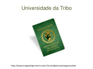 Universidade da Tribo 
http://www.margaridajeronimo.com/?p=sal1&ad=aulamaganeuslide 
 