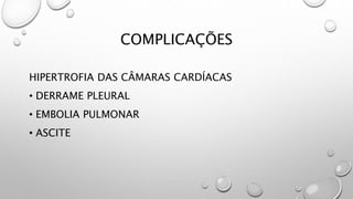 COMPLICAÇÕES
HIPERTROFIA DAS CÂMARAS CARDÍACAS
• DERRAME PLEURAL
• EMBOLIA PULMONAR
• ASCITE
 