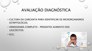 AVALIAÇÃO DIAGNÓSTICA
• CULTURA DA GARGANTA PARA IDENTIFICAR OS MICRORGANISMOS
ESTRPTOCÓCOS;
• HEMOGRAMA COMPLETO – PRESENTES AUMENTO DOS
LEUCÓCITOS
• ECG;
 