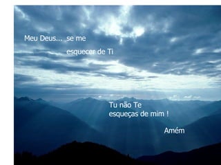 Meu Deus...  Tu não Te  esqueças de mim !   Amém se me  esquecer de Ti 