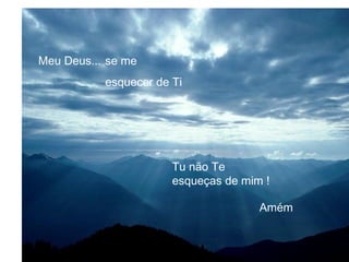 Meu Deus... se me
           esquecer de Ti




                       Tu não Te
                       esqueças de mim !

                                      Amém
 