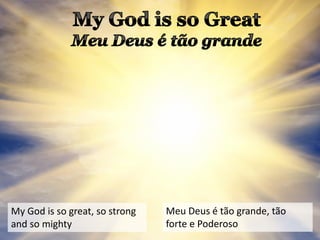 My God is so great, so strong
and so mighty
Meu Deus é tão grande, tão
forte e Poderoso
 