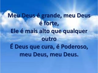 Meu Deus é grande, meu Deus
é forte,
Ele é mais alto que qualquer
outro
É Deus que cura, é Poderoso,
meu Deus, meu Deus.