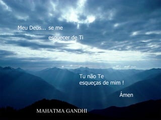 Meu Deus...  Tu não Te  esqueças de mim !   Ámen se me  esquecer de Ti MAHATMA GANDHI 