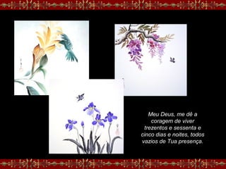 Meu Deus, me dê a
coragem de viver
trezentos e sessenta e
cinco dias e noites, todos
vazios de Tua presença.
 