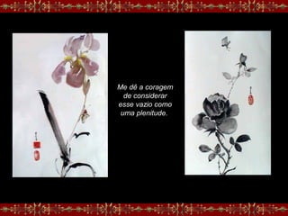 Me dê a coragem
de considerar
esse vazio como
uma plenitude.
 