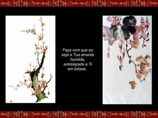 Faça com que eu
seja a Tua amante
humilde,
entrelaçada a Ti
em êxtase.
 