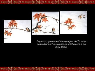 Faça com que eu tenha a coragem de Te amar,
sem odiar as Tuas ofensas à minha alma e ao
meu corpo.
 
