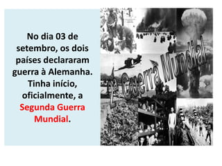 No dia 03 de
setembro, os dois
países declararam
guerra à Alemanha.
Tinha início,
oficialmente, a
Segunda Guerra
Mundial.
 