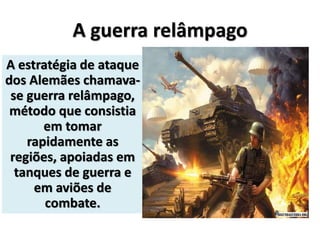 A guerra relâmpago
A estratégia de ataque
dos Alemães chamava-
se guerra relâmpago,
método que consistia
em tomar
rapidamente as
regiões, apoiadas em
tanques de guerra e
em aviões de
combate.
 