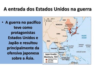 A entrada dos Estados Unidos na guerra
• A guerra no pacífico
teve como
protagonistas
Estados Unidos e
Japão e resultou
principalmente da
ofensiva japonesa
sobre a Ásia.
 