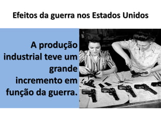 Efeitos da guerra nos Estados Unidos
A produção
industrial teve um
grande
incremento em
função da guerra.
 