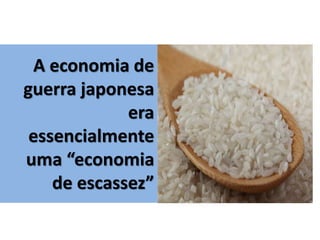 A economia de
guerra japonesa
era
essencialmente
uma “economia
de escassez”
 