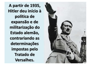 A partir de 1935,
Hitler deu início à
política de
expansão e de
militarização do
Estado alemão,
contrariando as
determinações
impostas pelo
Tratado de
Versalhes.
 