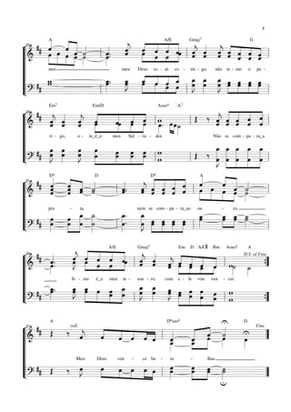 Ü

¬ ## ««       « « «
              « «         «       « « « A/E « Gmaj « « « « G
                                  « « « « « « « « « « « «
      ˆ
      « »œ « « «
              ˆ « ˙               ˆ « « « «»œ « ˆ ˆ ˆ « ˆ «
                                  j »œ
                                  « ˆ ˆ « « « « j « ˆ « ˆ
         A                                                            7



       œ »» »»œ »« «
      »»         ˆ »˙     « ..
                          ˆ
                          «       ˆ » »œ »ˆ ˆ» l j ˆ « « « « «
                                  « »                  ˆ
                                               œ » « « ˆ ˆ « ˆ ˆ
                                                       ˆ
                                                       «        «        ˆ « «
 25


“==========================l
 l&              œ »
       »» » »» »» »   l »œ»»              » »                              «
“l
“l
                        _. _ _ « « _ _ _ _ »œ »»œ »œ œ
                                œ ˆ « « « œ œ œ »œ œ »œ »œ
                                »œ « »« « « »»œ »»»œ »»»J
        mor                    meu  Deus es - tá co - mi - go, não te - mo o pe -


“l ## _
      w
      w                 œ
                        »œ
                         »»
                          »
                                 J
                                 »»
                                  »
                                     « »œ ˆ ˆ »J
                                     »œ ˆ œ œ » »
                                      »» » »» »»       » »
                                                                œ »» »» »» »»»
                                                                »»
Ll ?                  l
“==========================l           » »           l

¬ ## « « « «                  « « « w                              « « « « «
         Em7            Em/D                         Asus4   A7

       « « « «
       « ˆ « «
       j « ˆ »»ˆ
       ˆ ˆ j œ
       « « «                  «»œ « « l œ . »œ »œ l Œ ‰ « « ˆ ˆ « l
                              « « «         ˆ
                              ˆ» ˆ »»œ » » » _
                              « »œ                                 j ˆ « « «
                                                                   « « « « ˆ
                                                                   « « ˆ ˆ «
                                                                   ˆ « « « «
 28


“==========================
 l&    ˆ
       «          ˆ »
                  «                » »» »        »» » » ˙
                                                        »»»        ˆ ˆ « « ˆ
                                                                   «
“l
“l
       ri - go,   e - le_é_o meu     Sal - va - dor.              Não se com - pa - ra_a


“l # œ œ œ œ
        »»»J »»»œ »»œ »»                                           _ _ _ _ _
                                                                      œ »œ »œ »»œ »»œ
                                                                      » » »»
           œ »      »J »œ     »œ »œ »»œ w
                               »œ »œ »œ w                     Œ ‰ »»»»J »»»œ œ »»»œ »»»œ
                                                                      œ » »»» » »
Ll ? # »» »          »»  »»
“==========================l    »»    »» » l                l         »»» » » » »

¬ ## « «   « « «
           « « «                           « « « « «
                                    « « « « « ˆ »œ « « «
                                           « « « « «            « «
       ˆ
       «   « « «
           ˆ ˆ ˙              «.    « « « « « œ » « « «
                                    j ˆ « « ˆ              «    ˆ
         D9             D                  D     9           A

       «
       ˆ
       «   « ˆ ˙
           ˆ « «
           «                «
                            «
                          l ˆ ˆ     ˆ ˆ ˆ « « l »» » œ « ˙
                                    « « ˆ ˆ ˆ
                                    ˆ                                « «ˆ »
                            «       «                      »» » »»»» »»»œ ˙
 31


“==========================l
  l&   ˆ
       «   «
           ˆ                                       ˆ                      »»
“l
“l               »œ ˙
         œ
         »       _ _
             œ »»» »˙
           »»»       »»     _. _ œ œ œ œ _
                            œ
                            »»      œ
                                    »»                      œ
                                     »»J »»œ »»œ »»œ »»œ »»»œ   _ _ _
                                                                »œ »»œ ˙
                                                                 »œ »»œ »˙ »»
      pra      - ta,              nem se com - pa - ra_ao ou    -    ro,

“l ## œ»»»   œ œ »»          »œ .
                              »»       œ »» »» »» »» l »
                                       »»»                        »»        »
“?      »    »» »» »
Ll==========================l
                          l »

                                                                   D A/C#
              « « « « «
¬ ## «        ˆ ˆ « « «»œ « « « « « « «
              « « ˆ ˆ «
              « « « « «       ˆ» l « « « « « « « l w
                               A/E       Gmaj7                Em            Bm   Asus4   A

      «.
      ˆ.
      «       j »œ «
              œ »» œ œ »
              »J                        j ˆ j œ
                                        ˆ ˆ ˆ « « « «
                                        « « « ˆ ˆ «
               »»                       ˆ « ˆ »» »»œ _ œ
                                        «
 34                                                                      D.S. al Fine

“==========================
 l&   œ
      »»»              »» »»                   « » » »»ˆ ˆœ « »»»    ˙ _ ”
                                                                     »»»  ˙ {
                                                                          »»»
“l
“l                                  »œ »œ »»J
“l ## _.œ
        »œ   _ _ »œ »œ _ _ _ œ »œ »œ œ »œ w
                œ œ »
                »œ »»œ
                 »J »» » »œ »œ
             Je - sus é_o meu te - sou - ro,  com e - le vou ven - cer.

         »»»      »» » » » »»œ       »»œ »»»œ œ »œ » »»
Ll ?
“==========================»  »» l J » »»      »» »» »œ »»œ »»œ w
                                                   » »»» »» »» l                    {
                                                                                    ”

                                                           U
¬ ## Œ ‰ «       «                             « « «
         A                                               D9sus4  D

              «  «    « ˆ ˆ «
                            « « «          «   « « ˙
                                               « ˆ « « «         U
                      ˆ « « ˆ l _
                      « « « «
                rall.                                                Fine

              j
              ˆ
              «  « ˆ                       «
 37


“==========================
 l&                   «                    ˆ
                                           «   _ »»»»œ œ
                                               ˆ
                                               «           »»»   »œ
                                                                  »»     ”
“l                                      _  œ
                                           »»» _
                                               »»
                                                œ
“l
“l #                                    œ
                                        »»»œ    »œ »œ ˙
     # Œ ‰ œ»J   »œ                              »œ »œ »˙
           Meu  Deus ven      - ce ba - ta     -     lhas.

             »»   »»  œ œ »»»œ »»œ
                      »»» »»»                        »»      »»»
“==========================
Ll ?                             » » l »          »»                     ”
                                                           u
 
