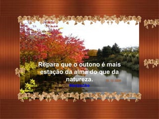 Repara que o outono é mais estação da alma do que da natureza. Nietzsche 