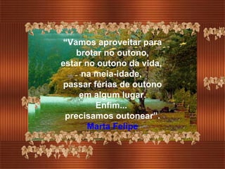 “ Vamos aproveitar para brotar no outono,  estar no outono da vida,  na meia-idade,  passar férias de outono em algum lugar. Enfim...  precisamos outonear”. Marta Felipe 