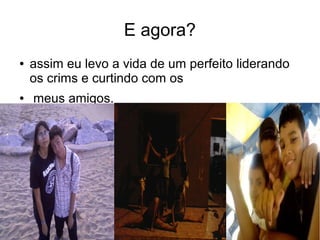E agora?
● assim eu levo a vida de um perfeito liderando
os crims e curtindo com os
● meus amigos.
●
 