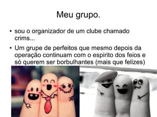 Meu grupo.
● sou o organizador de um clube chamado
crims...
● Um grupe de perfeitos que mesmo depois da
operação continuam com o espirito dos feios e
só querem ser borbulhantes (mais que felizes)
 