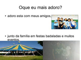 Oque eu mais adoro?
● adoro esta com meus amigos,
● junto da família em festas badaladas e muitos
eventos.
 