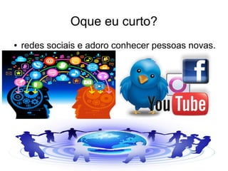 Oque eu curto?
● redes sociais e adoro conhecer pessoas novas.
●
 
