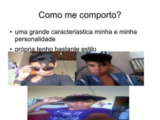 Como me comporto?
● uma grande caracteriastica minha e minha
personalidade
● própria,tenho bastante estilo
 