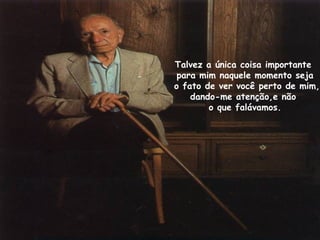 Talvez a única coisa importante
 para mim naquele momento seja
o fato de ver você perto de mim,
    dando-me atenção,e não
        o que falávamos.
 