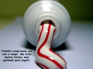 Também compreenda que
 com o tempo não terei
   dentes fortes, nem
  agilidade para engolir.
 