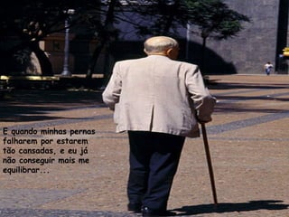 E quando minhas pernas
falharem por estarem
tão cansadas, e eu já
não conseguir mais me
equilibrar...
 