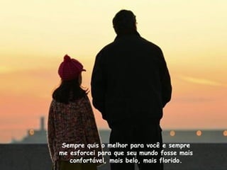 Sempre quis o melhor para você e sempre
me esforcei para que seu mundo fosse mais
   confortável, mais belo, mais florido.
 
