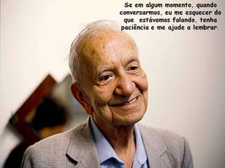 Se em algum momento, quando
conversarmos, eu me esquecer do
  que estávamos falando, tenha
 paciência e me ajude a lembrar.
 