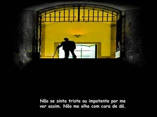 Não se sinta triste ou impotente por me
ver assim. Não me olhe com cara de dó.
 