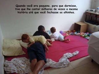 Quando você era pequeno, para que dormisse,
tive que lhe contar milhares de vezes a mesma
  história até que você fechasse os olhinhos.
 