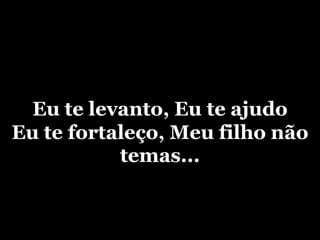 Eu te levanto, Eu te ajudoEu te fortaleço, Meu filho não temas...