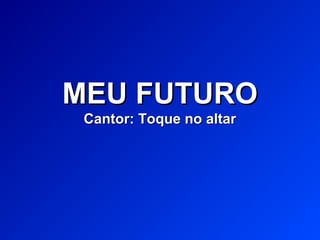 MEU FUTUROMEU FUTURO
Cantor: Toque no altarCantor: Toque no altar
 