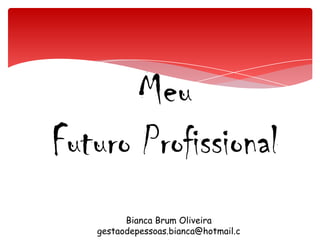 Meu Futuro Profissional Bianca Brum Oliveira gestaodepessoas.bianca@hotmail.com 