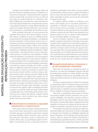 ORIENTAÇÕES PARA O PROFESSOR
Considerar nesse trabalho inicial o espaço coletivo de
discussão também é importante para que as diferentes cul-
turas juvenis se expressem. O posicionamento de cada jovem
revela seu lugar de fala, seus pontos de vista e os valores de
uma cultura, um modo peculiar de ver e interpretar a reali-
dade. O diálogo entre essas diferentes culturas presentes em
uma mesma sala de aula favorece o enriquecimento cultural e
a capacidade de interpretar o mundo. Olhares diferentes são
capazes de enxergar elementos diferentes e são essenciais
para compreender a complexidade dos fenômenos sociais.
Muitas atividades demandam um posicionamento dos
estudantes frente a temas atuais. Nessas situações, as discus-
sões coletivas, os trabalhos em grupo e as reflexões são práti-
cas que favorecem essa análise da realidade e a criticidade por
parte dos estudantes. O direcionamento docente nessas cir-
cunstâncias, por meio de questionamentos, e não de respostas,
é fundamental, de modo a instigar a reflexão. Por esse motivo,
as discussões devem ser direcionadas com base nos objetivos,
competências e habilidades específicas identificados na BNCC
e relacionados a cada seção da obra, ou seja, os questiona-
mentos precisam se orientar por essas indicações. A melhor
maneira de responder a uma pergunta é com outra pergunta.
As atividades propostas na obra preveem também a
interação constante entre os estudantes, seja em momentos
de discussão coletiva ou por meio de trabalhos cooperativos.
A convivência é sempre um desafio, pois envolve o contato
direto com diferentes modos de viver, pensar e se relacionar.
Diversos valores e culturas se encontram na sala de aula, e
esse encontro envolve conflitos, inerentes a todas as rela-
ções humanas. Desde a primeira aula sobre Projeto de Vida,
é preciso estabelecer um diálogo claro e objetivo com os
estudantes sobre o respeito pelo outro e pelos princípios dos
Direitos Humanos. Opressões, discriminações e intimidações
não podem ter espaço no ambiente escolar. Assim, é reco-
mendável que tais princípios sejam retomados e reiterados
no transcorrer dos capítulos. Todos os estudantes têm direito
a expressar suas opiniões, desde que sejam fundamentadas
no respeito pelo outro. É importante que eles tenham a cons-
ciência de que os direitos são coletivos: se alguém reclama
um direito para si, deve reconhecer que outras pessoas
também têm esse mesmo direito.

Desenvolvendo nos estudantes a capacidade
argumentativa e o registro escrito
As discussões coletivas envolvem a defesa de pontos de
vista. Por esse motivo, são previstos na obra inúmeros desses
momentos, para que os estudantes se posicionem a respeito
dos temas abordados. Nesses momentos, cabe ao docente
fazer perguntas, motivando o grupo a fundamentar suas
opiniões. Muitas vezes, as argumentações podem ser infun-
dadas e inconsistentes; por isso, é importante estimular os
estudantes a pesquisarem, lerem sobre o assunto, assistirem
a documentários, visitarem museus e espaços destinados à
arte e à cultura. Mas vale lembrar também que a argumen-
tação é aprendida na prática, por isso são tão importantes
os espaços de discussão.
Os trabalhos coletivos também se configuram como
ótimas oportunidades para os estudantes aprenderem a
argumentar e a defender uma ideia, uma vez que necessi-
tam de consenso entre os envolvidos. O consenso implica
não apenas defender o próprio ponto de vista, mas também
considerar a opinião do outro. Não se trata, portanto, de um
processo opressor, em que um decide e outros obedecem,
mas de uma prática dialógica, de negociação.
Diversas atividades sugeridas na obra pressupõem
também a realização de registros escritos após as discussões.
O objetivo desses registros é que os estudantes pratiquem a
reflexão; anotar contribui para que eles organizem seus pen-
samentos e consigam construir um discurso capaz de comu-
nicar suas ideias. Assim, não são esperadas respostas “certas”
nessas situações, mas um registro do processo de compreen-
são e desenvolvimento experimentado por cada estudante.
Antes de realizar esse tipo de atividade, porém, é fundamen-
tal discutir com o grupo quais são os objetivos esperados.

Concepção interdisciplinar e transversal: o
uso das competências e habilidades
Nesta obra são indicadas as competências gerais, as
específicas e as respectivas habilidades segundo cada área
de conhecimento, conforme os critérios da BNCC, que estão
sendo mobilizadas no decorrer de cada trabalho. Essas indi-
cações são acessíveis tanto para os docentes quanto para os
estudantes.
Pensando na prática docente, considerar essa indicação
no planejamento diário é importante porque permitirá ao
educador aprofundar as competências e habilidades explo-
radas pensando os conteúdos conceituais trabalhados con-
forme a realidade e a formação integral dos estudantes.
Além disso, as competências, que orientam de maneira
mais ampla o trabalho docente, juntamente com suas res-
pectivas habilidades, mais específicas, indicam caminhos e
abordagens possíveis dos temas tratados. Munido dessas
informações, o docente pode realizar um planejamento inter-
disciplinar, em conjunto com colegas de diversas áreas, arti-
culando os conteúdos curriculares aos temas dos capítulos.
Há momentos nesta obra, por exemplo, que trazem pro-
postas de trabalho com obras de arte. Ao serem consideradas
as indicações das competências e habilidades específicas da
área de Linguagens e suas Tecnologias na leitura dessas obras
artísticas, surge um caminho de trabalho interdisciplinar e
interpretativo que possibilita expandir os sentidos para além
dosapresentadosnolivro,despertandoafruiçãoeaapreciação
221
PDF2_MeuFuturo-MP-Parte Geral-209-226-PNLD21.indd 221 2/28/20 7:42 PM
 