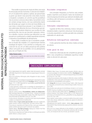 ORIENTAÇÕES PARA O PROFESSOR
Para auxiliar no processo de criação do diário, esta seção
foi estruturada sob dois momentos: no decorrer da Unidade 1,
em um encadeamento capítulo a capítulo, são apresentadas
as partes que devem estar presentes nesse diário, levando
o estudante a completar um caminho que lhe possibilitará
não só construir a estrutura desse diário, mas também entrar
em contato consigo mesmo, com seus sentimentos diante
das demandas que surgem no início do Ensino Médio e de
suas metas e compromissos pessoais. E, nas Unidades 2 e 3,
são evidenciadas diferentes técnicas e ferramentas que per-
mitirão a cada estudante (re)pensar suas escolhas de vida,
permitindo-lhe, mais do que descobrir aspirações, interes-
ses e desafios, construir caminhos que relacionem sua vida
pessoal com a profissional e a cidadã, expandindo horizontes
e clareando as possibilidades de planejamento.
Desse modo, à medida em que os estudantes comple-
tam os estudos das Unidades 2 e 3, experimentam distintas
estratégias de registro. E esse caminhar se configurará, com
o decorrer do uso, em um diário pessoal que eles poderão
utilizar como parte de seu portfólio e de seu planejamento
para criar um Projeto de Vida.
Então, ficamos assim...
Para encerrar o capítulo, esta seção traz uma síntese dos sentidos
explorados no decorrer dele.
Atividades integradoras
Uma atividade integradora, ao final de cada unidade,
amplia o repertório sociocultural e criativo do estudante por
meio de propostas de eventos que valorizam atividades práti-
cas efetivas, além de favorecer a convivência e o diálogo com
a comunidade escolar.
Indicações complementares
Sugestão de filme, livro, entrevista, música e site para o
estudante ampliar o repertório cultural, por meio de pesquisa
e consulta, expandindo os sentidos para além dos conteúdos
explorados em sala de aula.
Referências bibliográficas comentadas
A obra apresenta resenhas das obras citadas ao longo
do volume.
Visão geral da obra
A obra traz a descrição das dez competências gerais da
BNCC e das competências e habilidades específicas mobili-
zadas no decorrer de cada seção.
INDICAÇÕES COMPLEMENTARES
ALTO COMISSARIADO DAS NAÇÕES UNIDAS PARA REFUGIADOS (ACNUR).
c2001-2020. Disponível em: https://www.acnur.org/portugues/. Acesso em:
31 jan. 2020.
Nesse site, há distintas informações sobre refugiados em todo o mundo,
inclusive no Brasil.
BORUCHOVITCH, Evely. Estratégias de aprendizagem e desempenho escolar:
considerações para a prática educacional. Psicologia: reflexão e crítica, Porto
Alegre, v. 12, n. 2, 1999. Disponível em: www.redalyc.org/pdf/188/18812208.
pdf. Acesso em: 31 jan. 2020.
O artigo apresenta a relação entre as estratégias de aprendizagem e o
desempenho escolar de estudantes usando a Psicologia Cognitiva como
referencial teórico.
COELHO, Catarina Teixeira. Personalidade e valores em adolescentes.
2018. Dissertação (Mestrado em Psicologia Clínica) – Instituto de Psicologia
e Ciências da Educação, Universidade Lusíada, Porto, 2018. Disponível em:
http://hdl.handle.net/11067/4408. Acesso em: 1 fev. 2020.
A autora discute a identidade e a importância dos traços de personalidade
e valores no comportamento de adolescentes.
DAMON, William. O que o jovem quer da vida?: como pais e professores
podem orientar e motivar os adolescentes. São Paulo: Summus, 2009.
O livro discute a importância do Projeto de Vida e como pais e professores
podem contribuir para que os jovens construam seus projetos.
DAMON, William. The Path to Purpose: Helping Our Children Find Their
Calling in Life. New York: Free Press, 2007.
O livro discute a importância do Projeto de Vida e a contribuição que adultos
podem oferecer a crianças e jovens.
FORMIGA, Nilton Soares. Os estudos sobre empatia: reflexões sobre um
construto psicológico em diversas áreas científicas. Psicologia.pt, Porto,
p. 1-25, 29 set. 2012. Disponível em: www.psicologia.pt/artigos/textos/A0639.
pdf. Acesso em: 31 jan. 2020.
O artigo discute pesquisas sobre empatia, em diferentes campos científicos,
considerando o tema como parte da formação humana e de uma agenda
de proteção da vulnerabilidade social e psíquica.
IDEO. Design Kit: the Human-Centered Design Toolkit. c2020. Disponível
em: www.ideo.com/work/human-centered-design-toolkit/. Acesso em:
16 jan. 2020.
Manual prático para aplicação da metodologia centrada no ser humano.
INFANTE, Francisca. A resiliência como processo: uma revisão da literatura
recente. In: MELILLO, Aldo; OJEDA, Elbio N. S. Resiliência: descobrindo as
próprias fortalezas. Porto Alegre: Artmed, 2005. p. 23-38. Disponível em:
www.larpsi.com.br/media/mconnect_uploadfiles/c/a/cap_01ppplo.pdf.
Acesso em: 31 jan. 2020.
Nesse capítulo, a autora analisa o conceito de resiliência buscando compre-
ender como crianças, adolescentes e adultos são capazes de sobreviver e
superar adversidades.
ORGANIZAÇÃO DAS NAÇÕES UNIDAS – BRASIL. Meio ambiente. [2020].
Disponível em: https://nacoesunidas.org/acao/meio-ambiente. Acesso em:
31 jan. 2020.
Nesse site, há um espaço dedicado ao meio ambiente, no qual é possível
encontrar um breve histórico do movimento ambiental, além de vídeos
curtos, com duração de até cinco minutos, que abordam o assunto.
224
PDF2_MeuFuturo-MP-Parte Geral-209-226-PNLD21.indd 224 2/28/20 7:42 PM
 