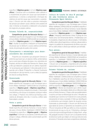 UNIDADE 2
específica 3. Objetivos gerais: 2, 4, 5 e 6. Objetivos espe-
cíficos: 1. Conversar com os estudantes sobre coletivos e
o envolvimento de jovens em causas que transcendem o
autointeresse. 2. Levá-los a compreender a formação dos
coletivos em prol de causas que transcendem o autointe-
resse. 3. Discutir com eles sobre as possíveis motivações
das pessoas que adotam causas coletivas como projetos de
vida. 4. Orientar os estudantes a elaborarem uma proposta
de criação de um projeto coletivo.
Estamos falando de… cooperatividade
Competências gerais da Educação Básica: 6 e 7.
Habilidade específica de Linguagens e suas Tecnologias para
o Ensino Médio: Habilidade 4 (EM13LGG304) da Competência
específica 3. Objetivos gerais: 2, 4, 5 e 6. Objetivo especí-
fico: 1. Auxiliar os estudantes a realizarem um levantamento
de pessoas que se dedicam a causas coletivas (ambientais,
sociais, de promoção da saúde, entre outras).
Planejamento e metodologia para desen-
volvimento das atividades
Proponha aos estudantes que pesquisem famosos e
anônimos que lutam por um planeta melhor, ambientalistas
que se unem para a limpeza de praias e rios, voluntários em
hospitais, ativistas em defesa das florestas etc. Depois, peça
a eles que elaborem a proposta de um coletivo inspirando-
-se nas pesquisas que realizaram. A discussão pode ser enri-
quecida com a fábula “O beija-flor e a floresta”, facilmente
encontrada em sites da internet, e com o relato da trajetória
de vida do sociólogo Betinho.
Vivenciando
Competência geral da Educação Básica: 3. Habi-
lidade específica de Linguagens e suas Tecnologias para o
Ensino Médio: Habilidade 1 (EM13LGG301) da Competência
específica 3. Objetivo geral: 3. Objetivos específicos: 1.
Discutir coletivamente as relações de amizade. 2. Desenvolver
uma dinâmica, a fim de que os estudantes conheçam melhor
seus colegas. 3. Propiciar uma vivência que favoreça a des-
coberta de afinidades entre eles. 4. Levá-los a refletir sobre
fraternidade e amizade.
Ponto a ponto
Competência geral da Educação Básica: 4. Habi-
lidade específica de Ciências Humanas e Sociais Aplica-
das para o Ensino Médio: Habilidade 4 (EM13CHS104) da
Competência específica 1. Objetivo geral: 3. Objetivo
específico: 1. Estimular os estudantes a identificarem seus
amigos e colegas, refletindo sobre a proximidade que têm
dessas pessoas.
CAPÍTULO 6 PEQUENAS GRANDES DIFERENÇAS
Leitura de trecho da obra O perigo
de uma história única, de
Chimamanda Ngozi Adichie.
Competência geral da Educação Básica: 7. Habilidade
específica de Linguagens e suas Tecnologias para o Ensino
Médio: Habilidade 2 (EM13LGG102) da Competência específica 1.
Habilidade específica de Ciências Humanas e Sociais Aplicadas
para o Ensino Médio: Habilidade 2 (EM13CHS502) da Competên-
cia específica 5. Objetivos gerais: 1, 2, 3 e 4. Objetivos espe-
cíficos: 1. Interpretar coletivamente o texto “O perigo de uma
história única”, de Chimamanda Adichie. 2. Problematizar com
os estudantes a hegemonia da cultura europeia. 3. Estimulá-los
a refletir sobre cultura hegemônica e vivências culturais (sobre a
origem e os padrões de comportamento dos filmes a que assis-
tem ou sobre artistas e culturas que valorizam, por exemplo).
Para pensar…
Competência geral da Educação Básica: 7. Habilida-
des específicas de Ciências Humanas e Sociais Aplicadas para
o Ensino Médio: Habilidade 2 (EM13CHS502) da Competência
específica 5 e Habilidade 1 (EM13CHS601) da Competência
específica 6.Objetivosgerais:1,2,3 e 4.Objetivoespecífico:
1. Discutir com os estudantes a importância de uma cultura
representativa, em que as pessoas possam se reconhecer nela.
Estamos falando de… racismo
Competência geral da Educação Básica: 7. Habilidade
específica de Linguagens e suas Tecnologias para o Ensino
Médio: Habilidade 2 (EM13LGG302) da Competência especí-
fica 3. Habilidades específicas de Ciências Humanas e Sociais
Aplicadas para o Ensino Médio: Habilidade 2 (EM13CHS502) da
Competênciaespecífica5eHabilidade1(EM13CHS601)daCom-
petência específica 6. Objetivos gerais: 1, 2, 3 e 4. Objetivos
específicos: 1. Mostrar aos estudantes que o direito à igual-
dade e o direito às diversidades (direito de ser diferente) estão
entre os Direitos Humanos. 2. Propor a eles que problematizem
o racismo com base na inferiorização do outro. 3. Ressaltar aos
estudantes que o racismo é um modo de ver o outro, portanto,
está presente em toda a sociedade. 4. Pedir que identifiquem
os sentimentos que emergem diante de situações racistas
(vivenciadas ou presenciadas). 5. Discutir com eles formas de
ação diante do racismo. 6. Apresentar aos estudantes a Lei nº
7.716, de 5 de janeiro de 1989, que define os crimes resultantes
de preconceito de raça ou de cor. 7. Orientá-los a distinguir
racismo de injúria racial (especificada no Código Penal – artigo
140, parágrafo terceiro). 8. Discutir com os estudantes formas
de denúncia e pedir que redijam um texto que denuncie atos
de racismo. 9. Tomando como base as experiências individuais,
242
PDF2_Obra nova_PNLD21_ESPECIFICA_U2-237-246.indd 242 2/28/20 7:43 PM
 