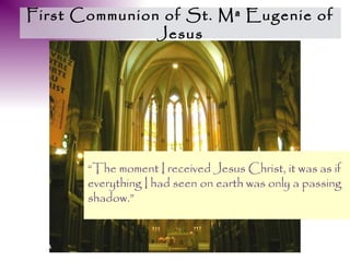 First Communion of St. Mª Eugenie of
               Jesus




       “The moment I received Jesus Christ, it was as if
       everything I had seen on earth was only a passing
       shadow.”
 