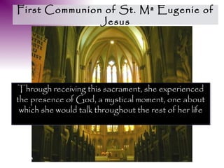 First Communion of St. Mª Eugenie of
               Jesus




Through receiving this sacrament, she experienced
 Through receiving this sacrament, she experienced
the presence of God, a mystical moment, one about
the presence of God, a mystical moment, one about
 which she would talk throughout the rest of her life
 which she would talk throughout the rest of her life
 