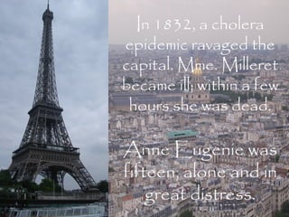 In 1832, a cholera
epidemic ravaged the
capital. Mme. Milleret
became ill; within a few
 hours she was dead.

Anne Eugenie was
fifteen, alone and in
    great distress.
 