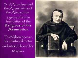 Fr. d’Alzon founded
the Augustinians of
 the Assumption
  6 years after the
 foundation of the
 Religious of the
   Assumption

Fr. d‘Alzon became
her spiritual director
and intimate friend for
      40 years .
 